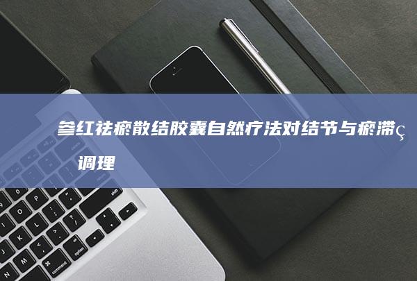 参红祛瘀散结胶囊：自然疗法对结节与瘀滞的调理奥秘