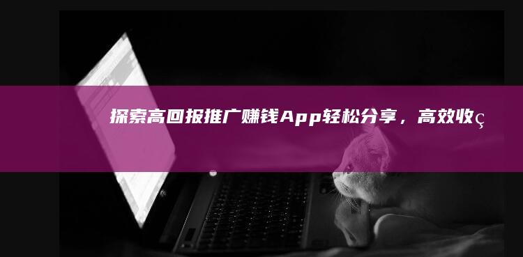 探索高回报推广赚钱App：轻松分享，高效收益！