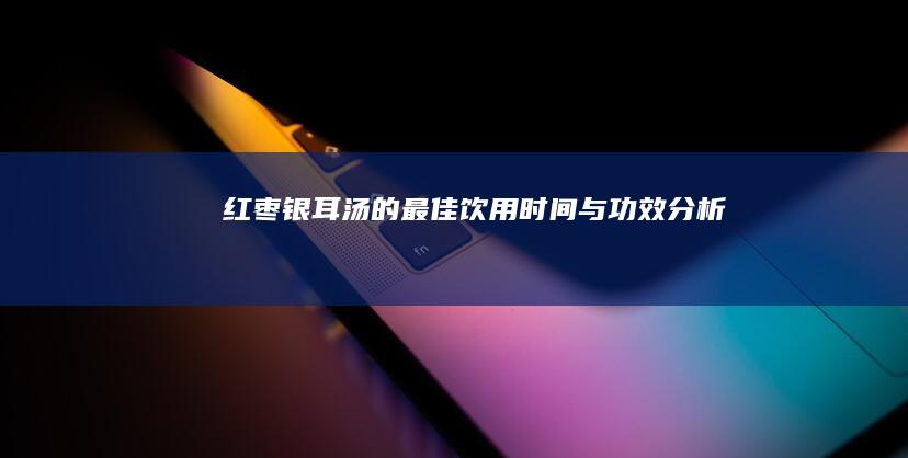 红枣银耳汤的最佳饮用时间与功效分析